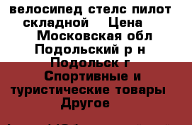 велосипед стелс пилот 750 складной  › Цена ­ 5 000 - Московская обл., Подольский р-н, Подольск г. Спортивные и туристические товары » Другое   